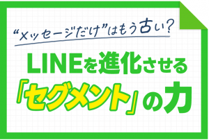 【LINEセグメント】”メッセージだけ”はもう古い？LINEを進化させる「セグメント」の力